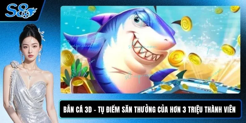 Bắn Cá 3D - Tụ Điểm Săn Thưởng Của Hơn 3 Triệu Thành Viên 