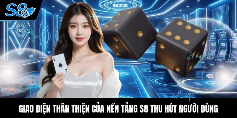Giao diện thân thiện của nền tảng S8 thu hút người dùng