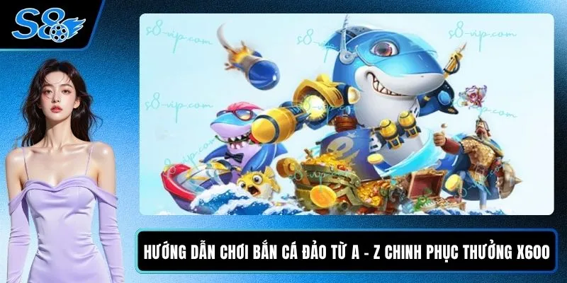 Hướng Dẫn Chơi Bắn Cá Đảo Từ A - Z Chinh Phục Thưởng X600